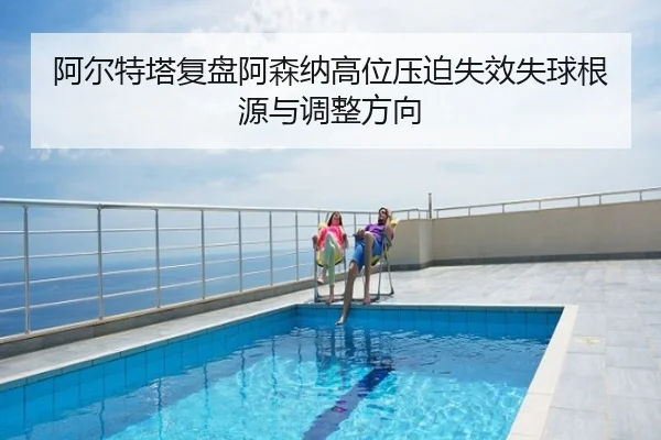 阿尔特塔复盘阿森纳高位压迫失效失球根源与调整方向