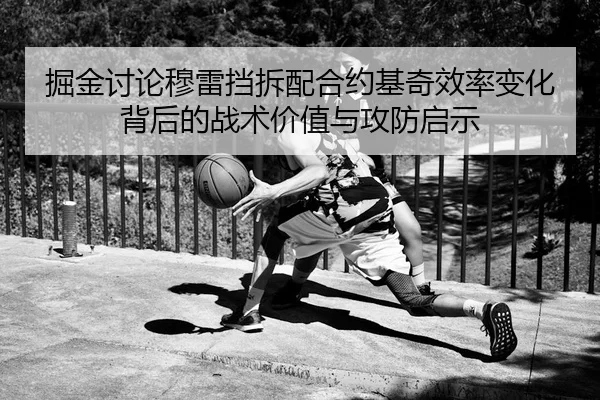 掘金讨论穆雷挡拆配合约基奇效率变化背后的战术价值与攻防启示