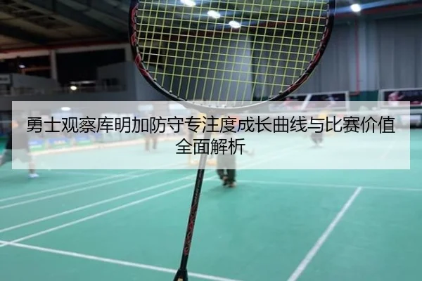 勇士观察库明加防守专注度成长曲线与比赛价值全面解析