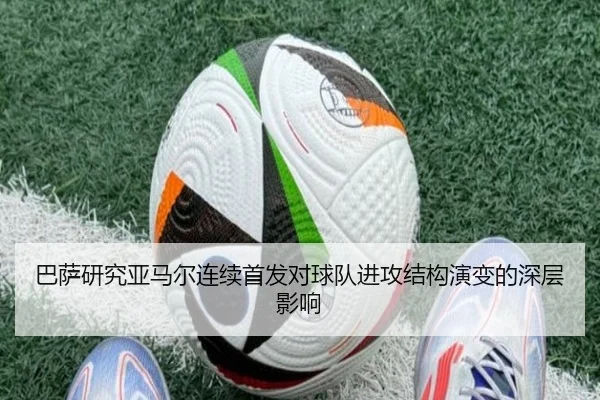 巴萨研究亚马尔连续首发对球队进攻结构演变的深层影响
