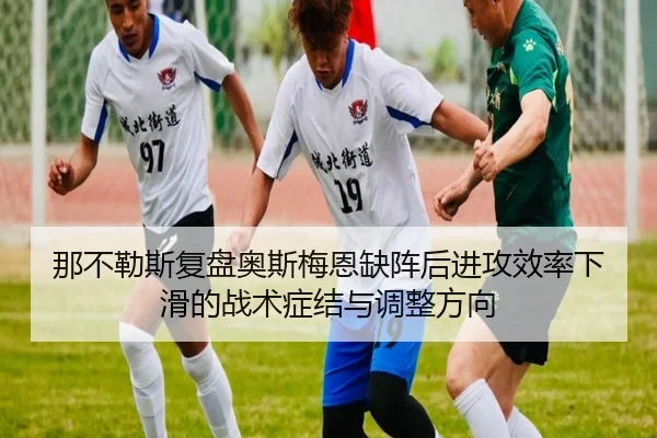 那不勒斯复盘奥斯梅恩缺阵后进攻效率下滑的战术症结与调整方向