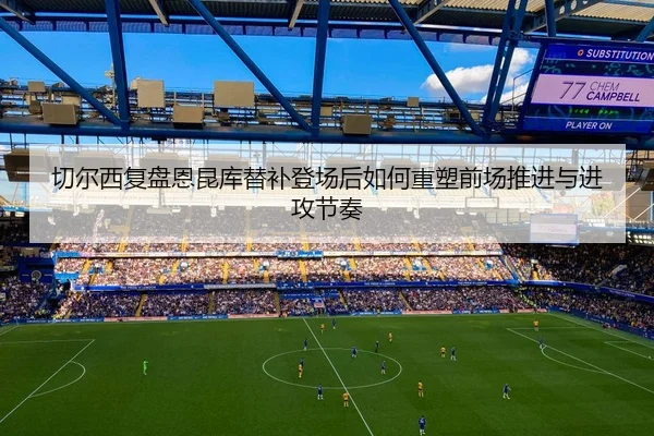 切尔西复盘恩昆库替补登场后如何重塑前场推进与进攻节奏