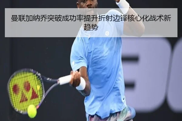 曼联加纳乔突破成功率提升折射边锋核心化战术新趋势
