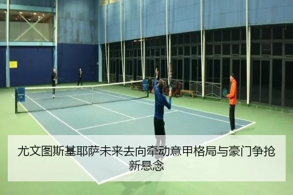尤文图斯基耶萨未来去向牵动意甲格局与豪门争抢新悬念