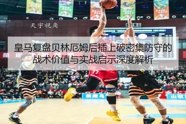 皇马复盘贝林厄姆后插上破密集防守的战术价值与实战启示深度解析
