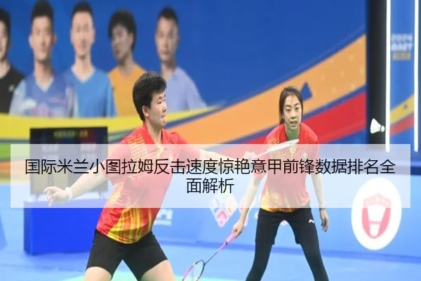 国际米兰小图拉姆反击速度惊艳意甲前锋数据排名全面解析
