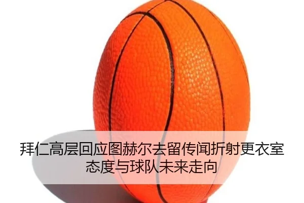 拜仁高层回应图赫尔去留传闻折射更衣室态度与球队未来走向