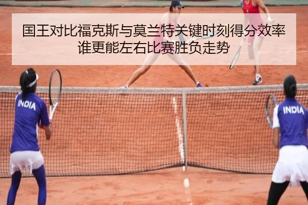 国王对比福克斯与莫兰特关键时刻得分效率谁更能左右比赛胜负走势