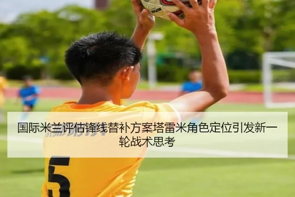 国际米兰评估锋线替补方案塔雷米角色定位引发新一轮战术思考