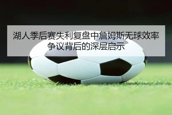 湖人季后赛失利复盘中詹姆斯无球效率争议背后的深层启示